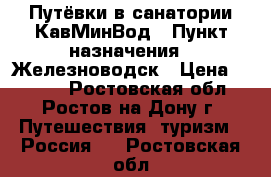 Путёвки в санатории КавМинВод › Пункт назначения ­ Железноводск › Цена ­ 2 000 - Ростовская обл., Ростов-на-Дону г. Путешествия, туризм » Россия   . Ростовская обл.